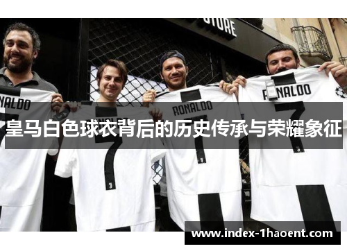 皇马白色球衣背后的历史传承与荣耀象征