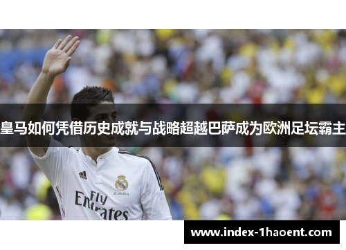 皇马如何凭借历史成就与战略超越巴萨成为欧洲足坛霸主