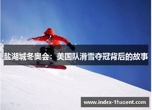 盐湖城冬奥会：美国队滑雪夺冠背后的故事