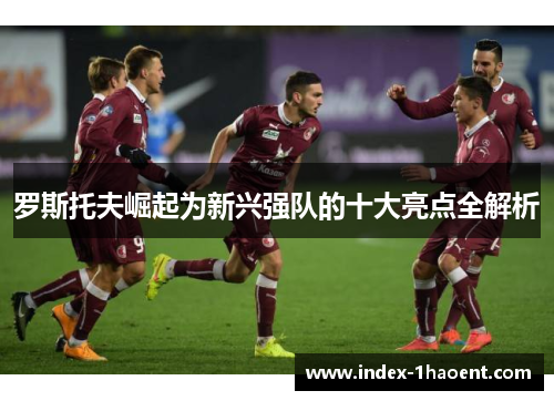 罗斯托夫崛起为新兴强队的十大亮点全解析