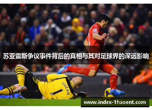 苏亚雷斯争议事件背后的真相与其对足球界的深远影响