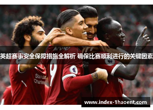 英超赛事安全保障措施全解析 确保比赛顺利进行的关键因素