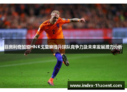 菲奥利奇加盟HNK戈里察提升球队竞争力及未来发展潜力分析