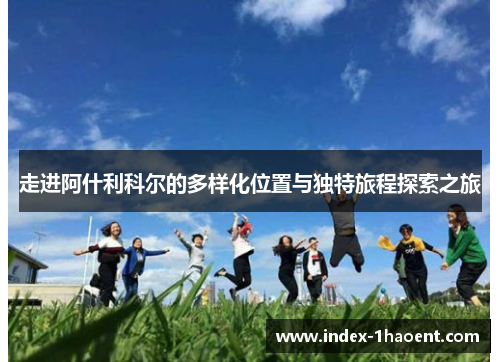 走进阿什利科尔的多样化位置与独特旅程探索之旅 走进阿什利科尔的多样化位置与独特旅程探索之旅