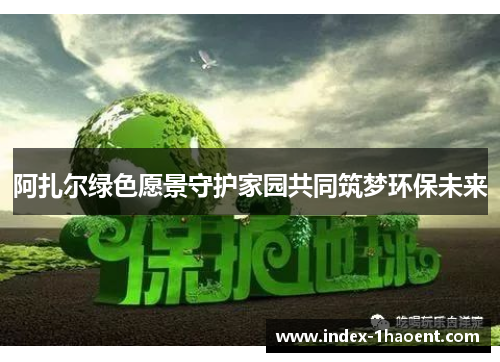 阿扎尔绿色愿景守护家园共同筑梦环保未来 阿扎尔绿色愿景守护家园共同筑梦环保未来