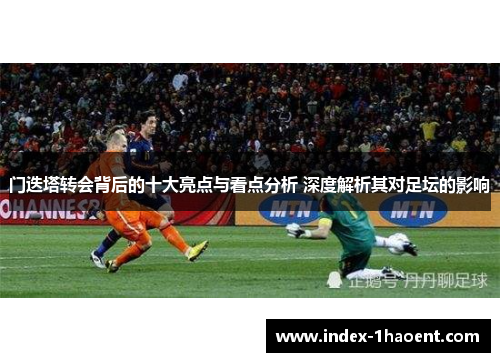 门迭塔转会背后的十大亮点与看点分析 深度解析其对足坛的影响 门迭塔转会背后的十大亮点与看点分析 深度解析其对足坛的影响