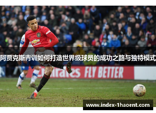 阿贾克斯青训如何打造世界级球员的成功之路与独特模式