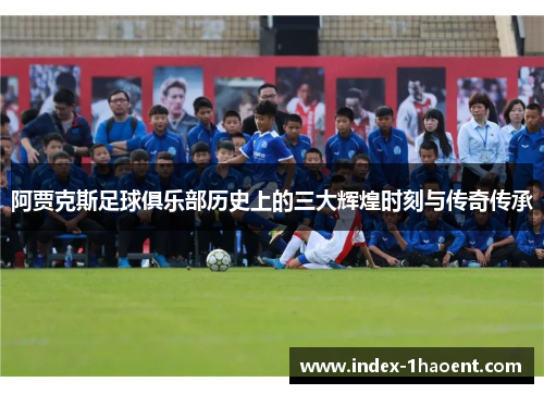 阿贾克斯足球俱乐部历史上的三大辉煌时刻与传奇传承