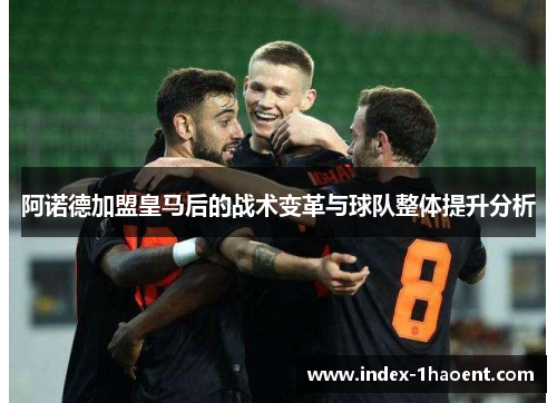 阿诺德加盟皇马后的战术变革与球队整体提升分析 阿诺德加盟皇马后的战术变革与球队整体提升分析