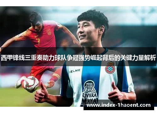 西甲锋线三重奏助力球队争冠强势崛起背后的关键力量解析