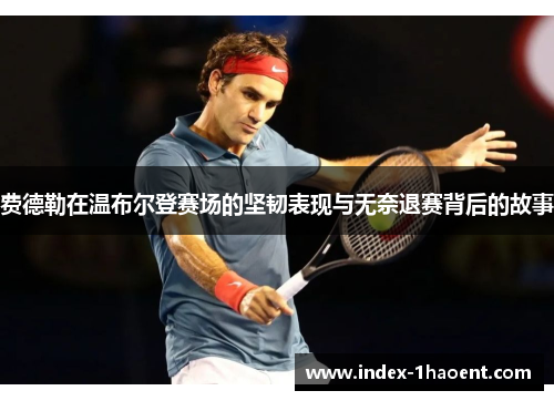 费德勒在温布尔登赛场的坚韧表现与无奈退赛背后的故事