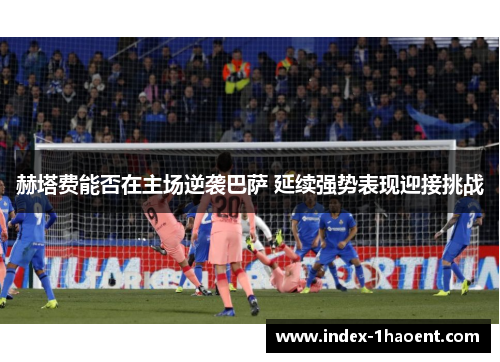 赫塔费能否在主场逆袭巴萨 延续强势表现迎接挑战