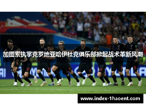 加图索执掌克罗地亚哈伊杜克俱乐部掀起战术革新风潮