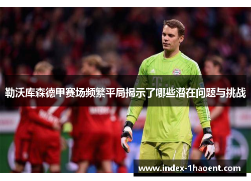 勒沃库森德甲赛场频繁平局揭示了哪些潜在问题与挑战