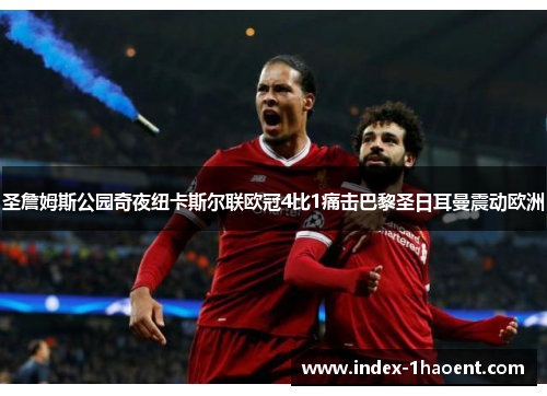 圣詹姆斯公园奇夜纽卡斯尔联欧冠4比1痛击巴黎圣日耳曼震动欧洲 圣詹姆斯公园奇夜纽卡斯尔联欧冠4比1痛击巴黎圣日耳曼震动欧洲